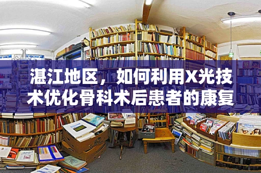 湛江地区，如何利用X光技术优化骨科术后患者的康复监测？