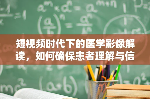 短视频时代下的医学影像解读，如何确保患者理解与信任？