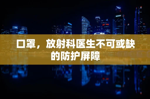 口罩，放射科医生不可或缺的防护屏障