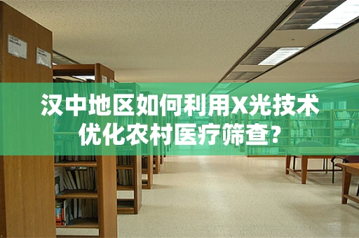 汉中地区如何利用X光技术优化农村医疗筛查？