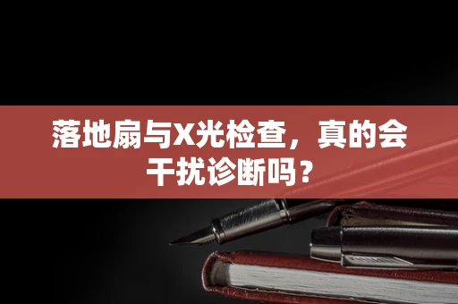 落地扇与X光检查，真的会干扰诊断吗？