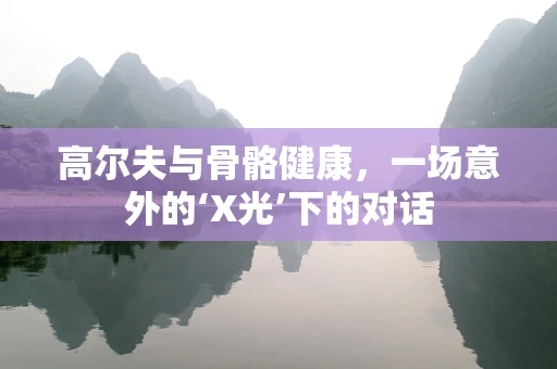 高尔夫与骨骼健康，一场意外的‘X光’下的对话