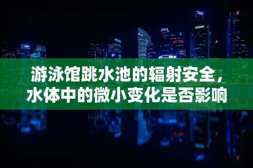 游泳馆跳水池的辐射安全，水体中的微小变化是否影响检测结果？