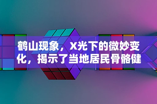 鹤山现象，X光下的微妙变化，揭示了当地居民骨骼健康的秘密？