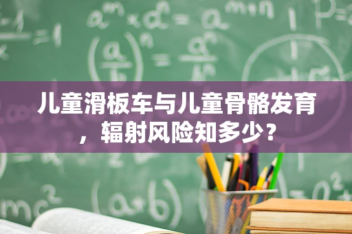 儿童滑板车与儿童骨骼发育，辐射风险知多少？