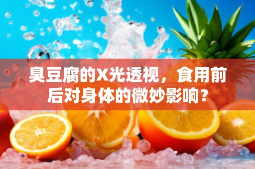 臭豆腐的X光透视，食用前后对身体的微妙影响？