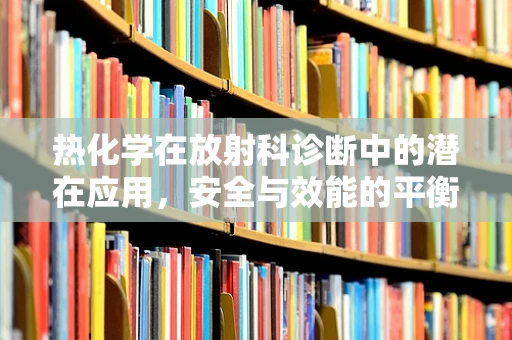 热化学在放射科诊断中的潜在应用，安全与效能的平衡点在哪里？