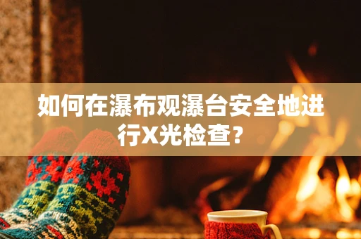 如何在瀑布观瀑台安全地进行X光检查？