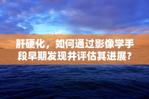 肝硬化，如何通过影像学手段早期发现并评估其进展？