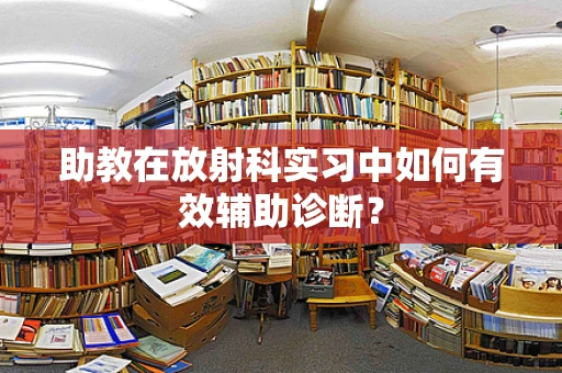 助教在放射科实习中如何有效辅助诊断？