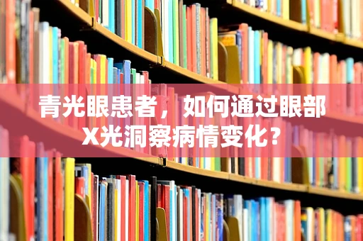 青光眼患者，如何通过眼部X光洞察病情变化？