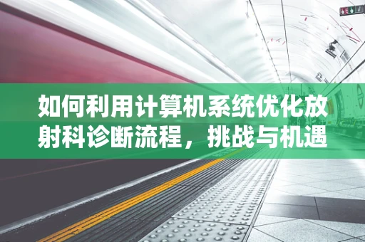 如何利用计算机系统优化放射科诊断流程，挑战与机遇并存？