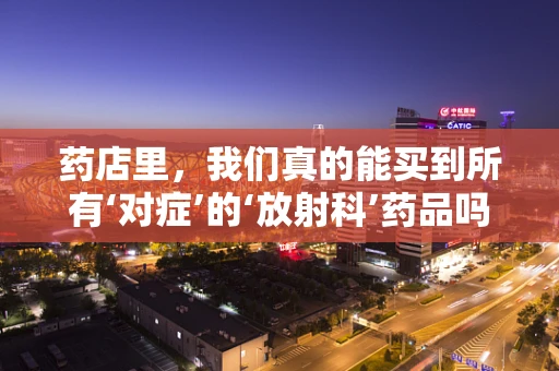 药店里，我们真的能买到所有‘对症’的‘放射科’药品吗？