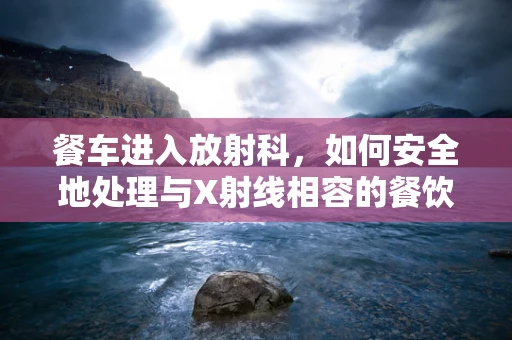 餐车进入放射科，如何安全地处理与X射线相容的餐饮服务？