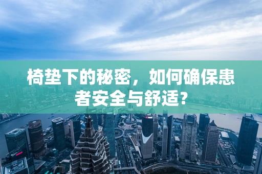 椅垫下的秘密，如何确保患者安全与舒适？