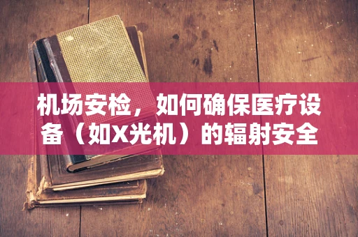 机场安检，如何确保医疗设备（如X光机）的辐射安全？