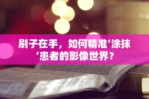 刷子在手，如何精准‘涂抹’患者的影像世界？