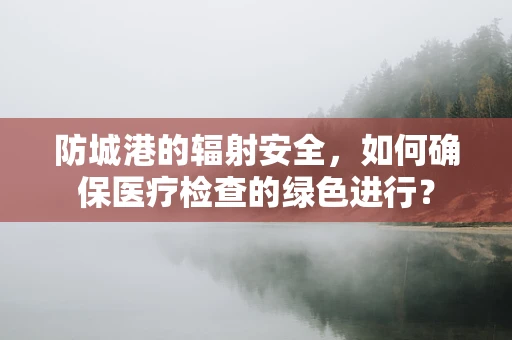 防城港的辐射安全，如何确保医疗检查的绿色进行？