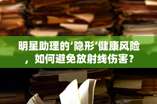 明星助理的‘隐形’健康风险，如何避免放射线伤害？