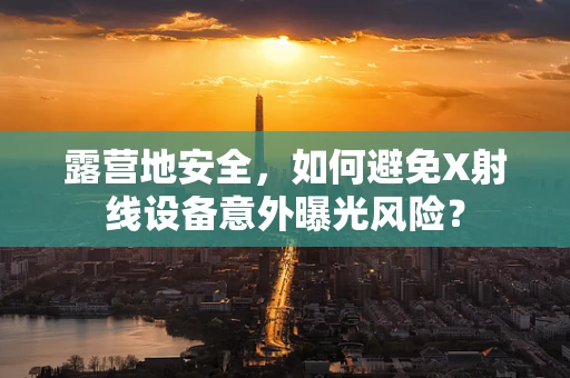 露营地安全，如何避免X射线设备意外曝光风险？