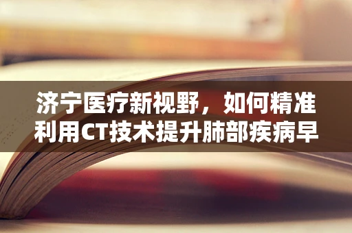 济宁医疗新视野，如何精准利用CT技术提升肺部疾病早期诊断？