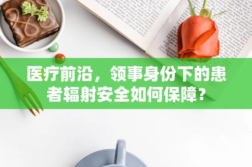 医疗前沿，领事身份下的患者辐射安全如何保障？