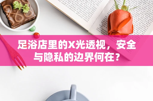 足浴店里的X光透视，安全与隐私的边界何在？