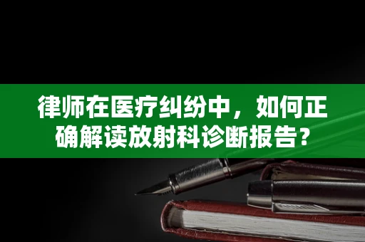 律师在医疗纠纷中，如何正确解读放射科诊断报告？