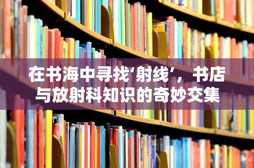 在书海中寻找‘射线’，书店与放射科知识的奇妙交集