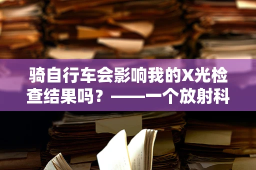 骑自行车会影响我的X光检查结果吗？——一个放射科医生的视角