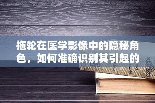 拖轮在医学影像中的隐秘角色，如何准确识别其引起的微小骨折？