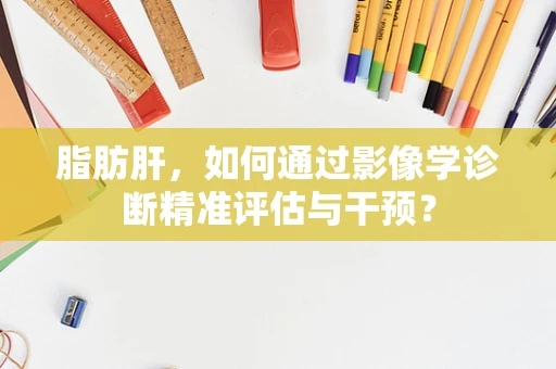 脂肪肝，如何通过影像学诊断精准评估与干预？