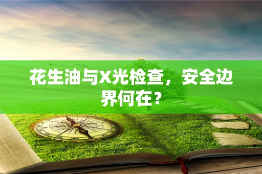 花生油与X光检查，安全边界何在？