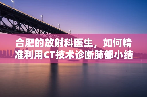 合肥的放射科医生，如何精准利用CT技术诊断肺部小结节？