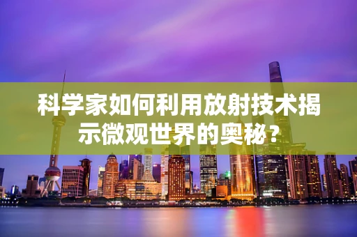 科学家如何利用放射技术揭示微观世界的奥秘？