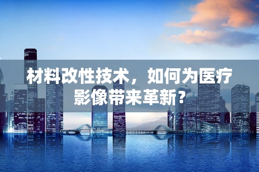 材料改性技术，如何为医疗影像带来革新？