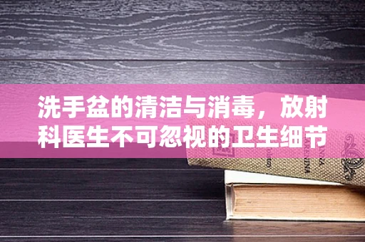 洗手盆的清洁与消毒，放射科医生不可忽视的卫生细节