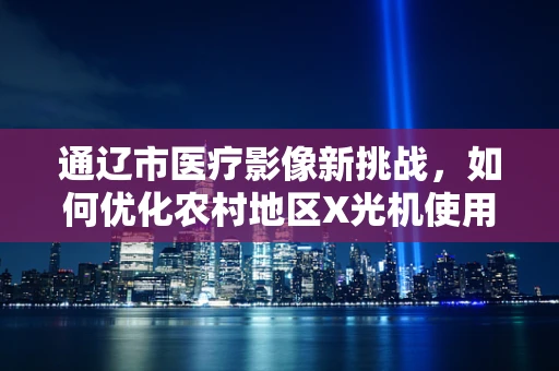 通辽市医疗影像新挑战，如何优化农村地区X光机使用效率？