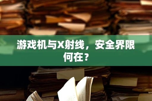 游戏机与X射线，安全界限何在？