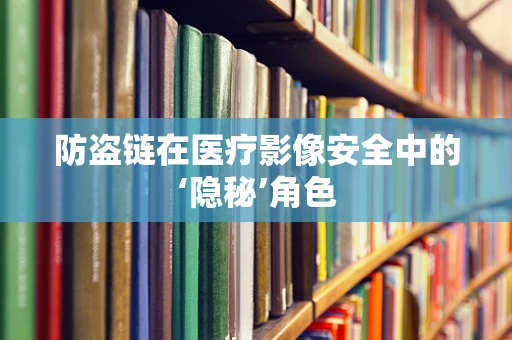 防盗链在医疗影像安全中的‘隐秘’角色