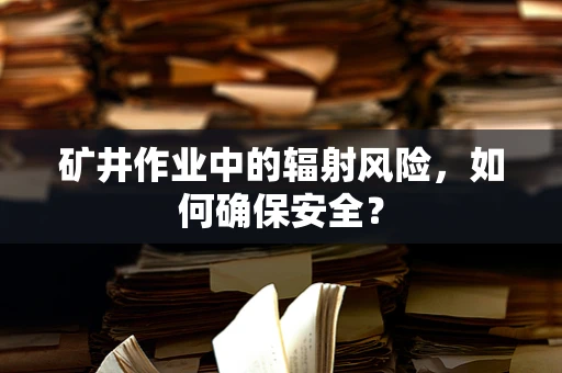 矿井作业中的辐射风险，如何确保安全？