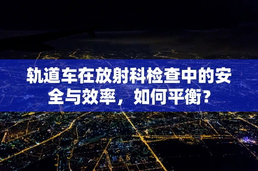 轨道车在放射科检查中的安全与效率，如何平衡？