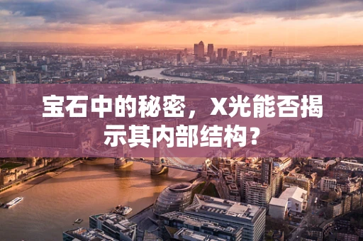 宝石中的秘密，X光能否揭示其内部结构？