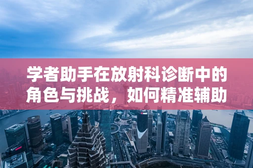 学者助手在放射科诊断中的角色与挑战，如何精准辅助决策？