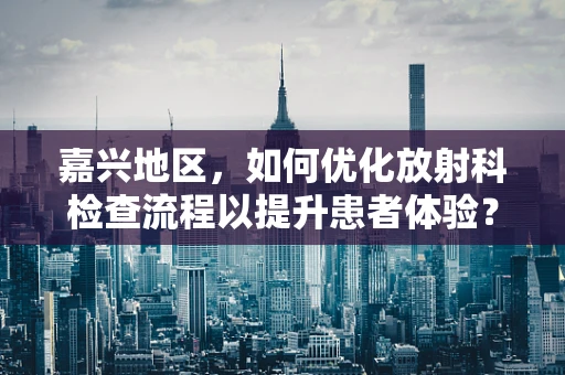 嘉兴地区，如何优化放射科检查流程以提升患者体验？