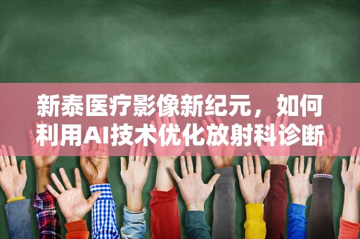 新泰医疗影像新纪元，如何利用AI技术优化放射科诊断效率？