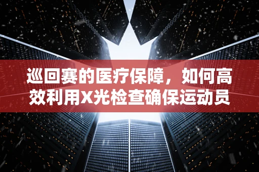 巡回赛的医疗保障，如何高效利用X光检查确保运动员安全？