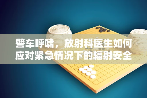 警车呼啸，放射科医生如何应对紧急情况下的辐射安全？