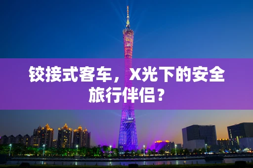 铰接式客车，X光下的安全旅行伴侣？