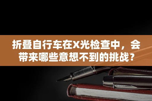 折叠自行车在X光检查中，会带来哪些意想不到的挑战？